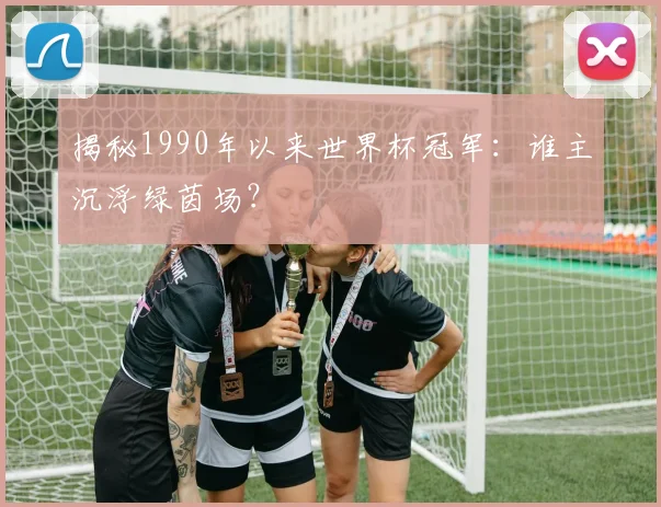 揭秘1990年以来世界杯冠军：谁主沉浮绿茵场？