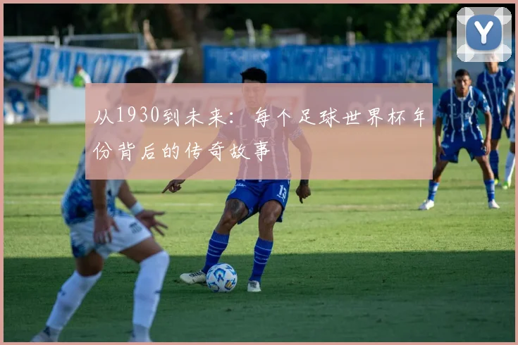 从1930到未来：每个足球世界杯年份背后的传奇故事